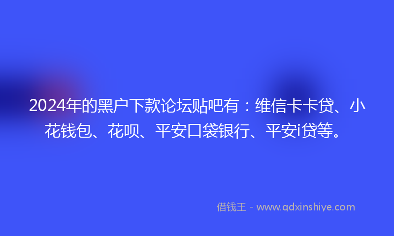 2024年的黑户下款论坛贴吧有：维信卡卡贷、小花钱包、花呗、平安口袋银行、平安i贷等。