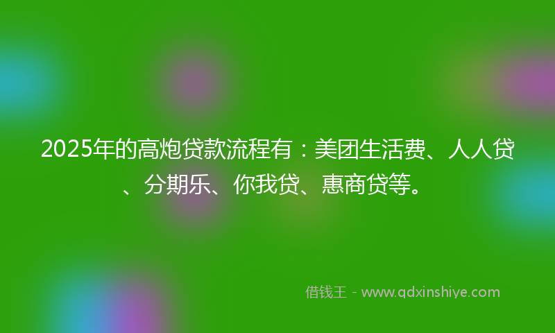 2025年的高炮贷款流程有：美团生活费、人人贷、分期乐、你我贷、惠商贷等。