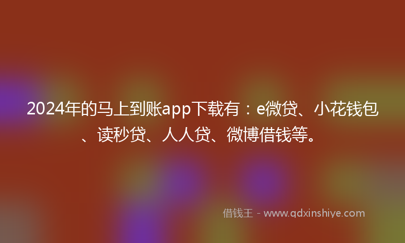 2024年的马上到账app下载有：e微贷、小花钱包、读秒贷、人人贷、微博借钱等。