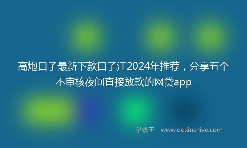 高炮口子最新下款口子汪2024年推荐，分享五个不审核夜间直接放款的网贷app