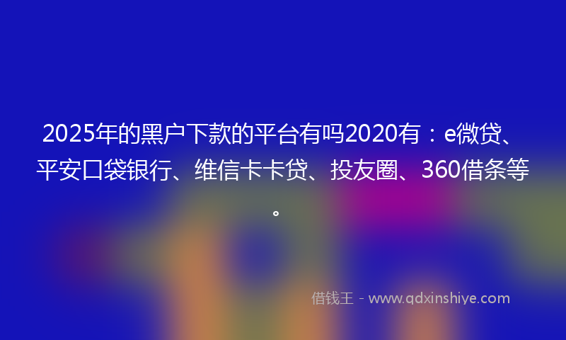 2025年的黑户下款的平台有吗2020有：e微贷、平安口袋银行、维信卡卡贷、投友圈、360借条等。