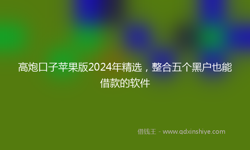 高炮口子苹果版2024年精选，整合五个黑户也能借款的软件