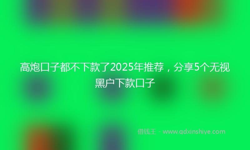 高炮口子都不下款了2025年推荐，分享5个无视黑户下款口子