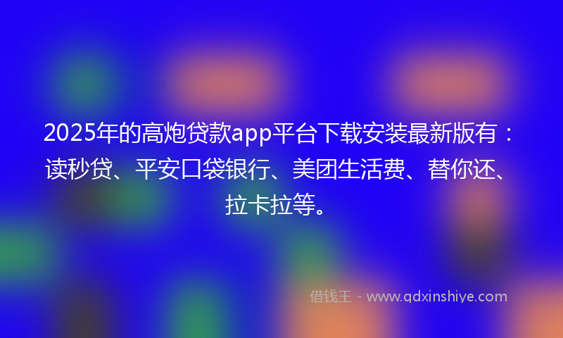 2025年的高炮贷款app平台下载安装最新版有：读秒贷、平安口袋银行、美团生活费、替你还、拉卡拉等。