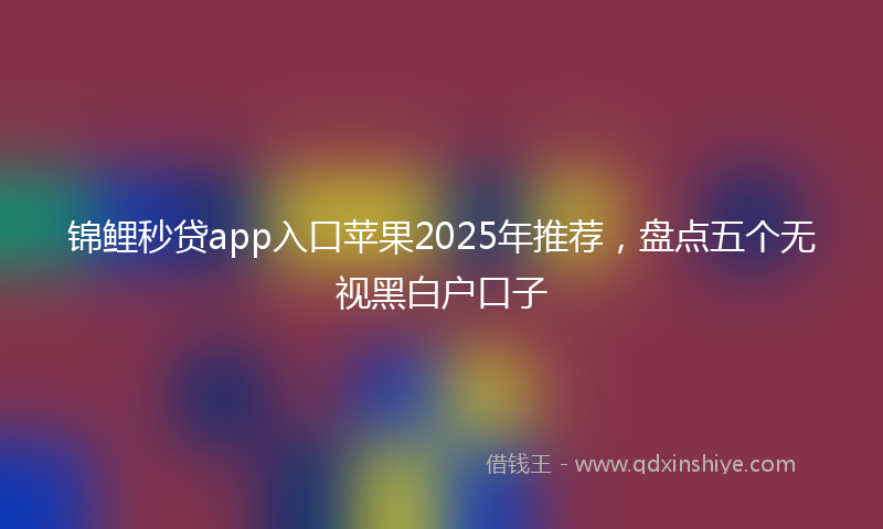 锦鲤秒贷app入口苹果2025年推荐，盘点五个无视黑白户口子