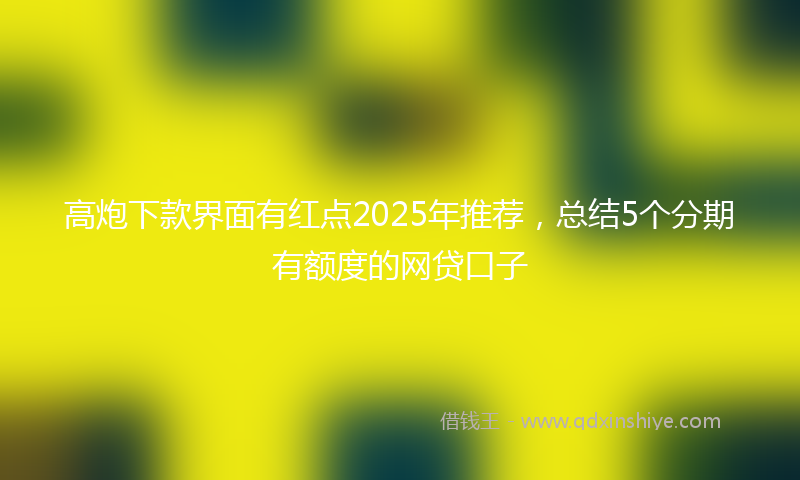 高炮下款界面有红点2025年推荐，总结5个分期有额度的网贷口子