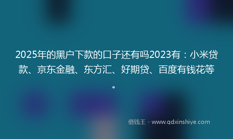 2025年的黑户下款的口子还有吗2023有：小米贷款、京东金融、东方汇、好期贷、百度有钱花等。