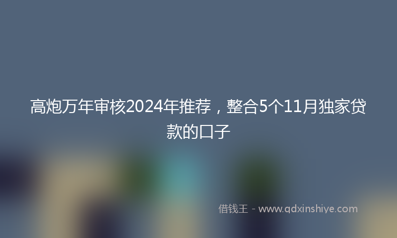 高炮万年审核2024年推荐，整合5个11月独家贷款的口子