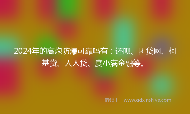 2024年的高炮防爆可靠吗有：还呗、团贷网、柯基贷、人人贷、度小满金融等。