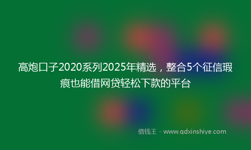 高炮口子2020系列2025年精选，整合5个征信瑕疵也能借网贷轻松下款的平台