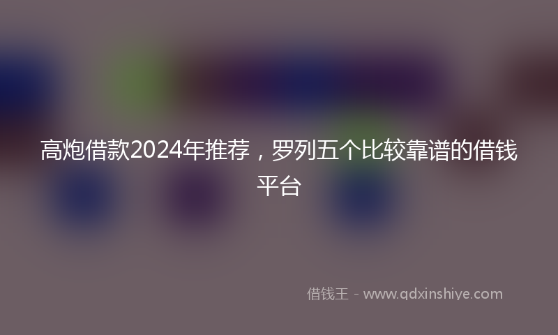 高炮借款2024年推荐，罗列五个比较靠谱的借钱平台