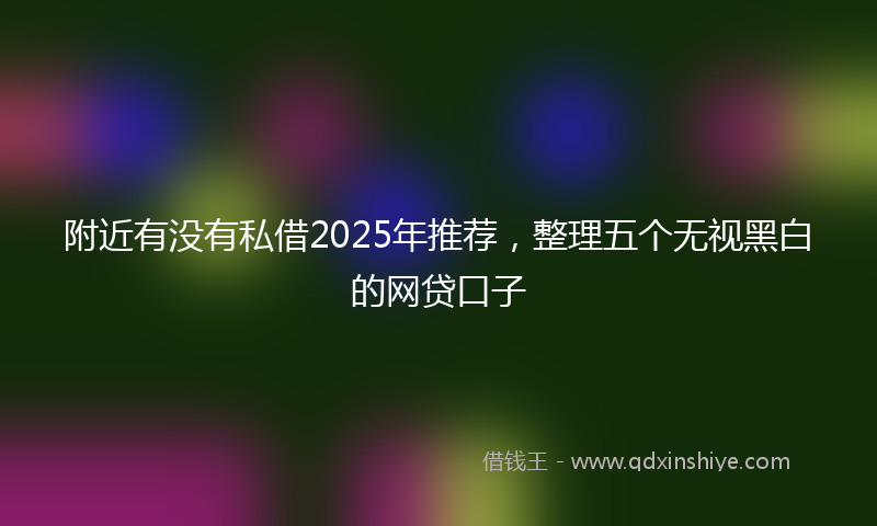附近有没有私借2025年推荐，整理五个无视黑白的网贷口子