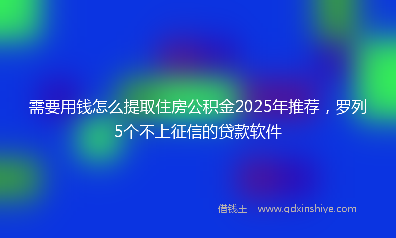 需要用钱怎么提取住房公积金2025年推荐，罗列5个不上征信的贷款软件