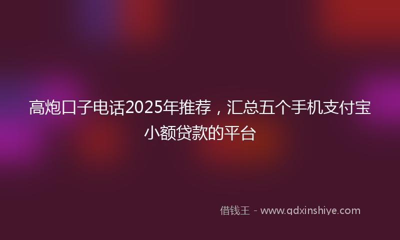 高炮口子电话2025年推荐，汇总五个手机支付宝小额贷款的平台