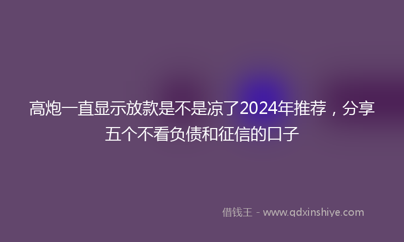 高炮一直显示放款是不是凉了2024年推荐，分享五个不看负债和征信的口子