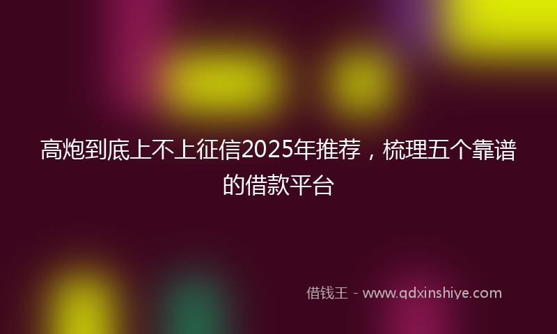 高炮到底上不上征信2025年推荐，梳理五个靠谱的借款平台