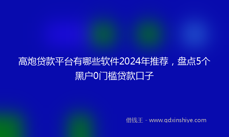 高炮贷款平台有哪些软件2024年推荐，盘点5个黑户0门槛贷款口子