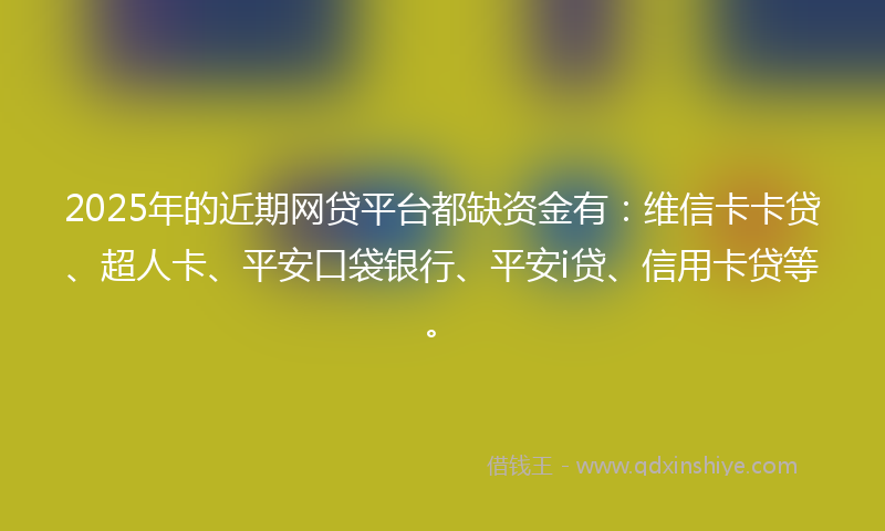 2025年的近期网贷平台都缺资金有：维信卡卡贷、超人卡、平安口袋银行、平安i贷、信用卡贷等。