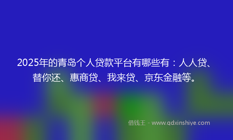 2025年的青岛个人贷款平台有哪些有：人人贷、替你还、惠商贷、我来贷、京东金融等。