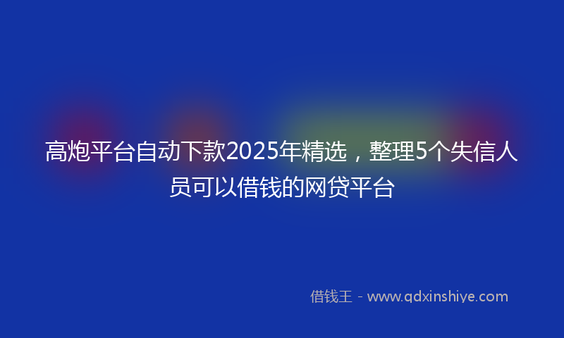 高炮平台自动下款2025年精选，整理5个失信人员可以借钱的网贷平台
