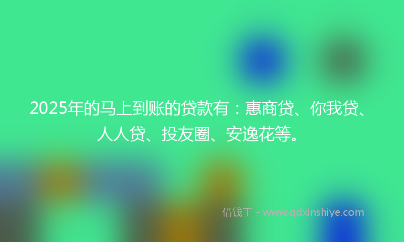 2025年的马上到账的贷款有：惠商贷、你我贷、人人贷、投友圈、安逸花等。