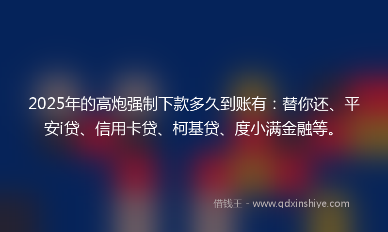 2025年的高炮强制下款多久到账有：替你还、平安i贷、信用卡贷、柯基贷、度小满金融等。