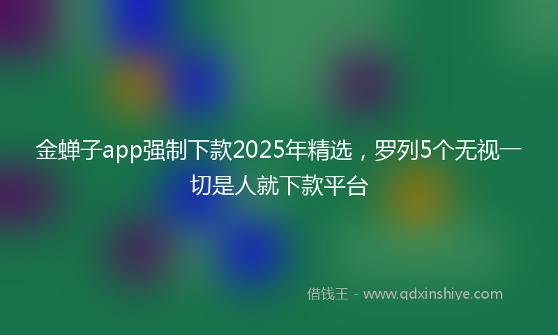 金蝉子app强制下款2025年精选，罗列5个无视一切是人就下款平台