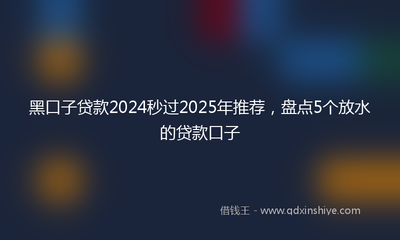 黑口子贷款2024秒过2025年推荐，盘点5个放水的贷款口子
