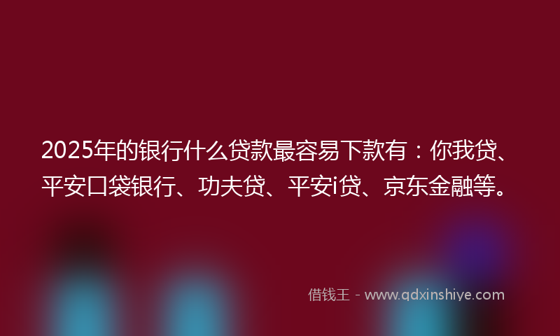 2025年的银行什么贷款最容易下款有：你我贷、平安口袋银行、功夫贷、平安i贷、京东金融等。