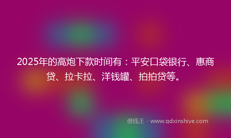 2025年的高炮下款时间有：平安口袋银行、惠商贷、拉卡拉、洋钱罐、拍拍贷等。