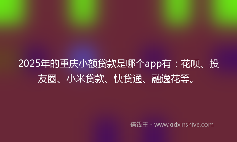 2025年的重庆小额贷款是哪个app有：花呗、投友圈、小米贷款、快贷通、融逸花等。