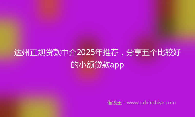 达州正规贷款中介2025年推荐，分享五个比较好的小额贷款app