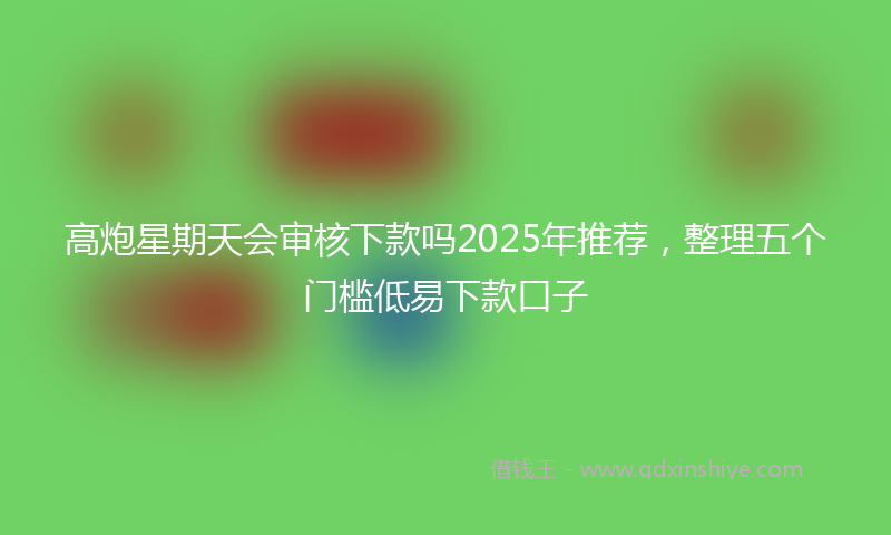 高炮星期天会审核下款吗2025年推荐，整理五个门槛低易下款口子