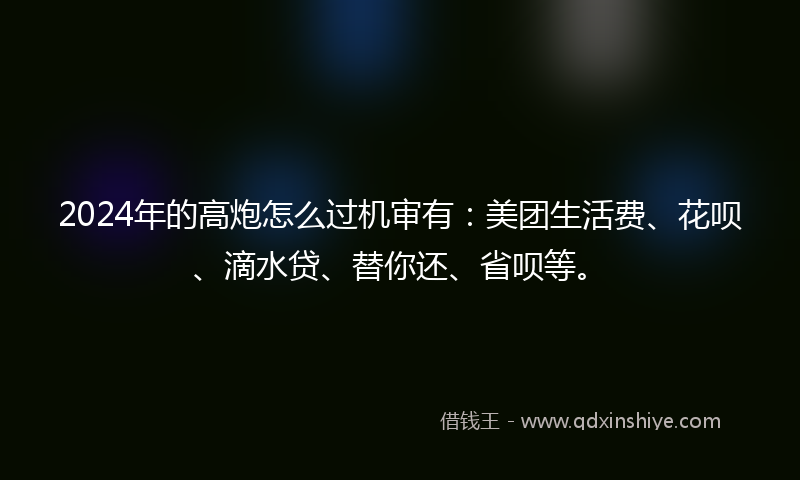 2024年的高炮怎么过机审有：美团生活费、花呗、滴水贷、替你还、省呗等。