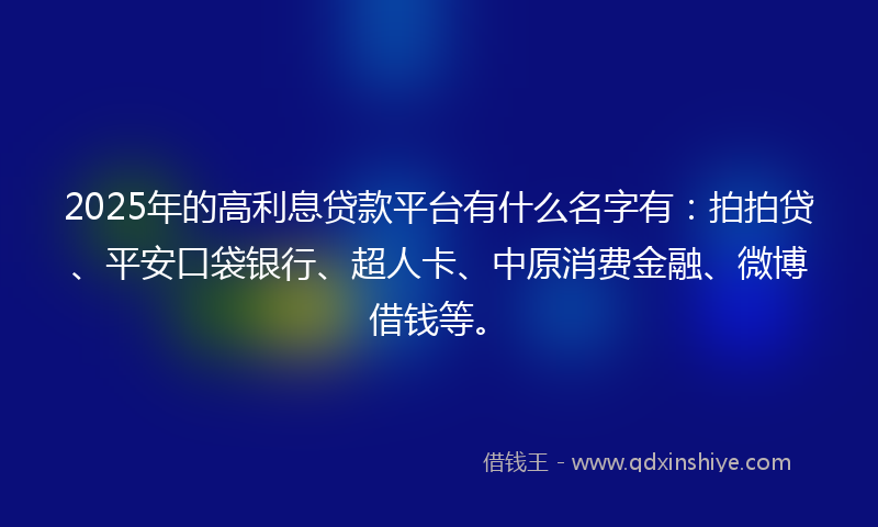 2025年的高利息贷款平台有什么名字有：拍拍贷、平安口袋银行、超人卡、中原消费金融、微博借钱等。
