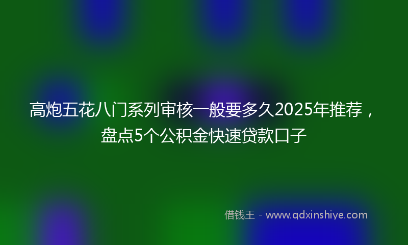 高炮五花八门系列审核一般要多久2025年推荐，盘点5个公积金快速贷款口子