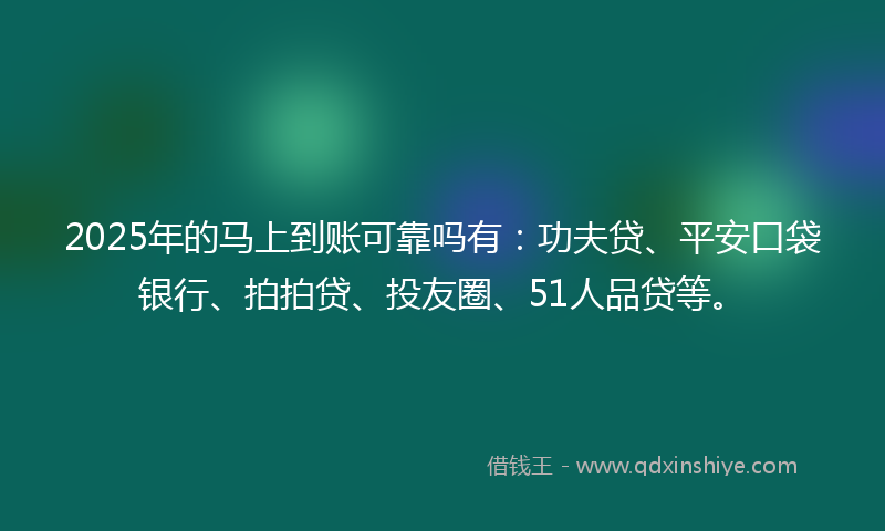 2025年的马上到账可靠吗有：功夫贷、平安口袋银行、拍拍贷、投友圈、51人品贷等。
