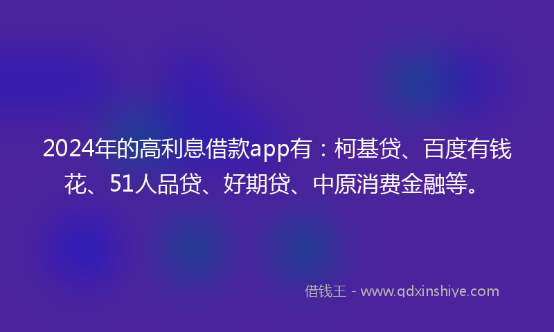 2024年的高利息借款app有：柯基贷、百度有钱花、51人品贷、好期贷、中原消费金融等。