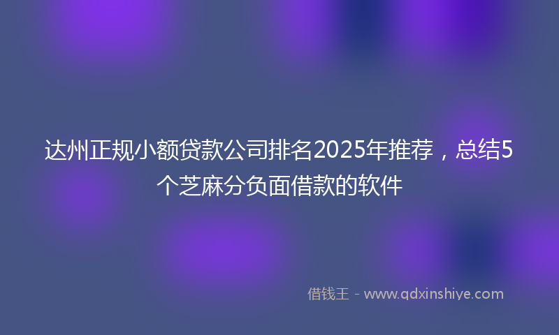 达州正规小额贷款公司排名2025年推荐，总结5个芝麻分负面借款的软件