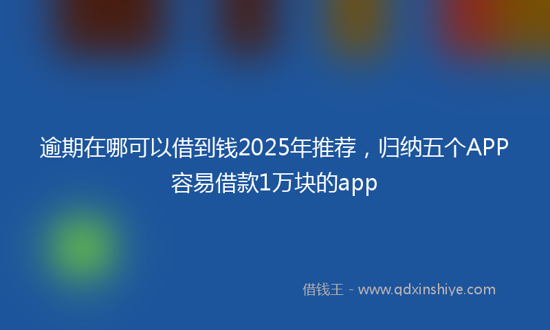 逾期在哪可以借到钱2025年推荐，归纳五个APP容易借款1万块的app