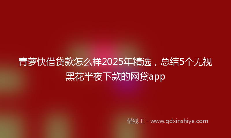 青萝快借贷款怎么样2025年精选，总结5个无视黑花半夜下款的网贷app