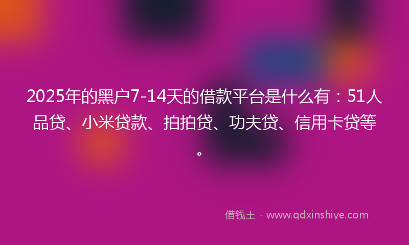 2025年的黑户7-14天的借款平台是什么有：51人品贷、小米贷款、拍拍贷、功夫贷、信用卡贷等。