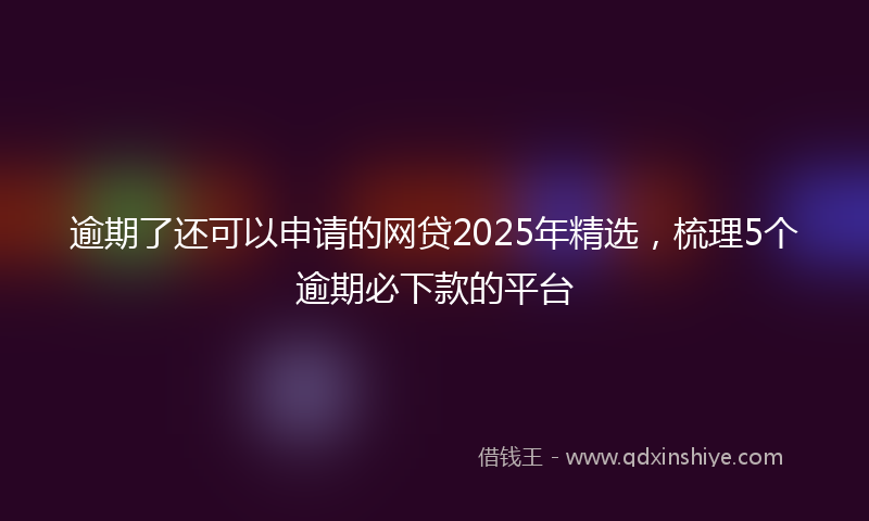 逾期了还可以申请的网贷2025年精选，梳理5个逾期必下款的平台