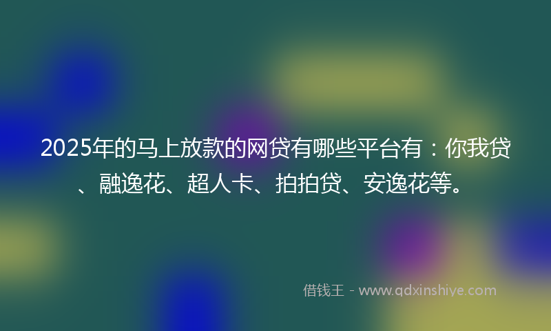 2025年的马上放款的网贷有哪些平台有：你我贷、融逸花、超人卡、拍拍贷、安逸花等。