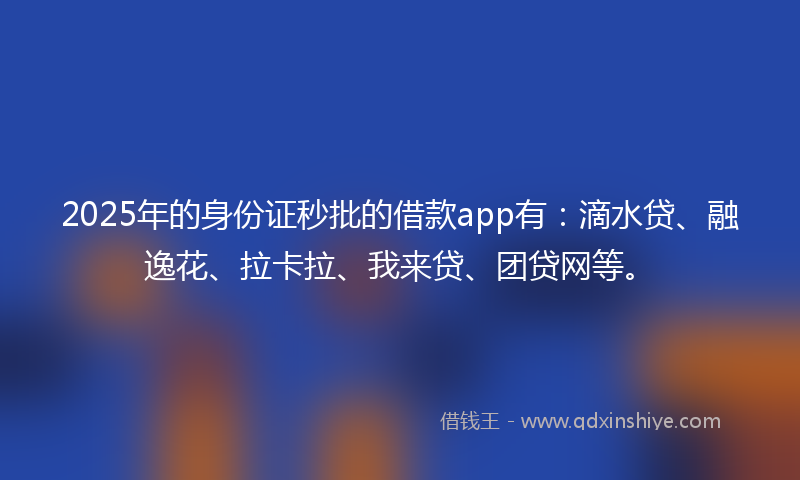2025年的身份证秒批的借款app有：滴水贷、融逸花、拉卡拉、我来贷、团贷网等。