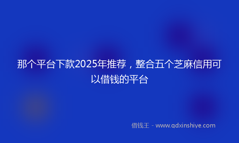 那个平台下款2025年推荐，整合五个芝麻信用可以借钱的平台