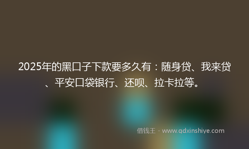 2025年的黑口子下款要多久有：随身贷、我来贷、平安口袋银行、还呗、拉卡拉等。