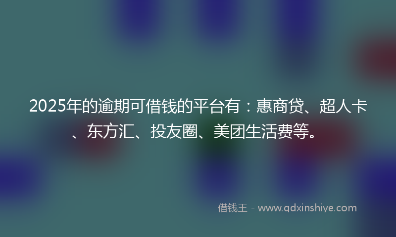 2025年的逾期可借钱的平台有：惠商贷、超人卡、东方汇、投友圈、美团生活费等。