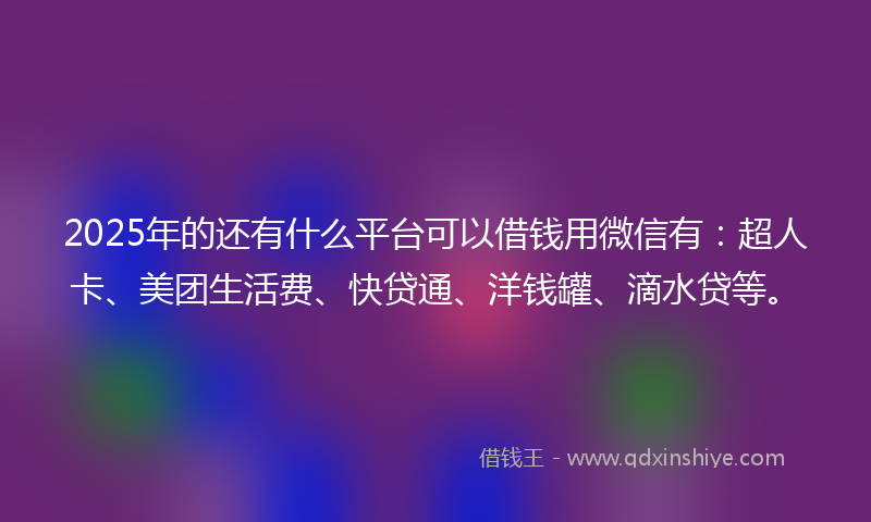 2025年的还有什么平台可以借钱用微信有：超人卡、美团生活费、快贷通、洋钱罐、滴水贷等。