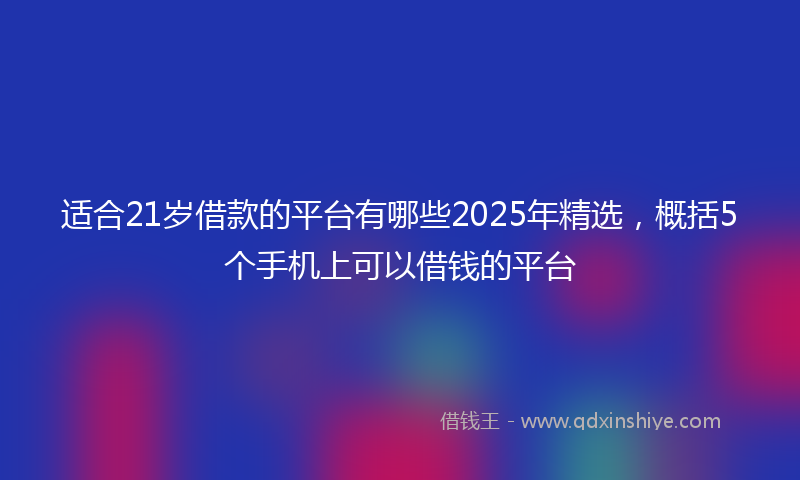 适合21岁借款的平台有哪些2025年精选，概括5个手机上可以借钱的平台